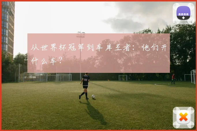 从世界杯冠军到车库王者：他们开什么车？