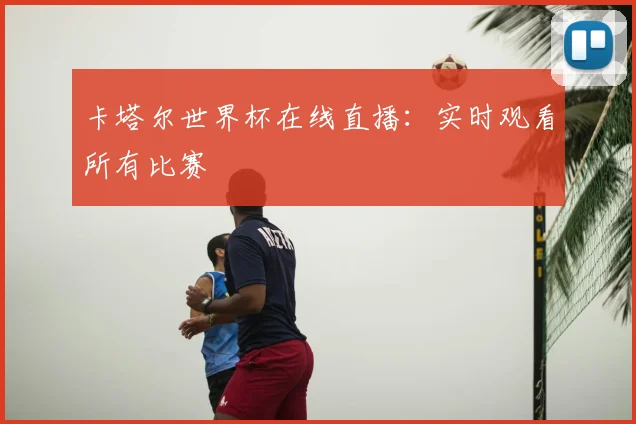 卡塔尔世界杯在线直播:实时观看所有比赛