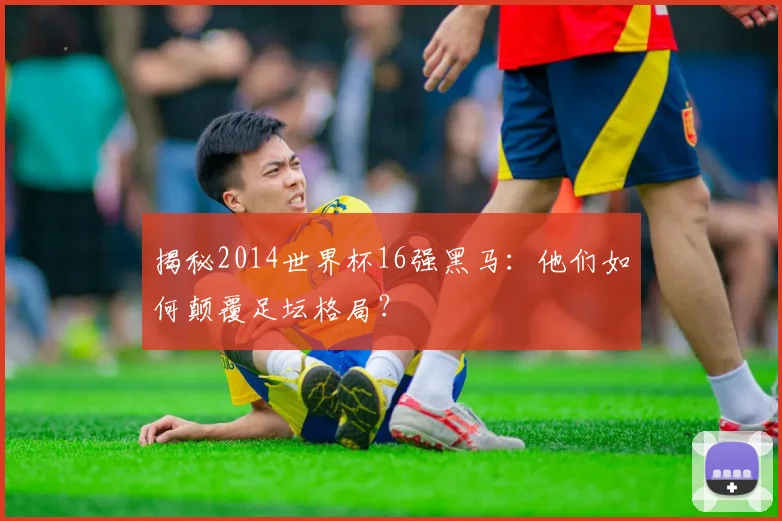 揭秘2014世界杯16强黑马：他们如何颠覆足坛格局？