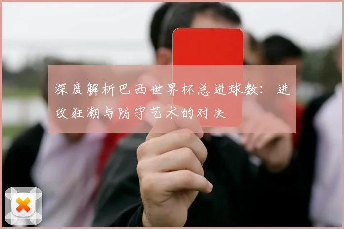 深度解析巴西世界杯总进球数：进攻狂潮与防守艺术的对决