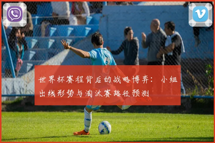 世界杯赛程背后的战略博弈：小组出线形势与淘汰赛路径预测