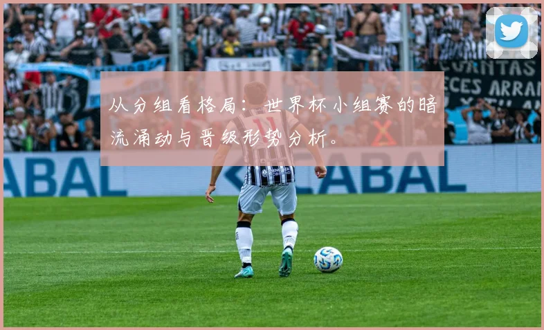 从分组看格局:世界杯小组赛的暗流涌动与晋级形势分析。