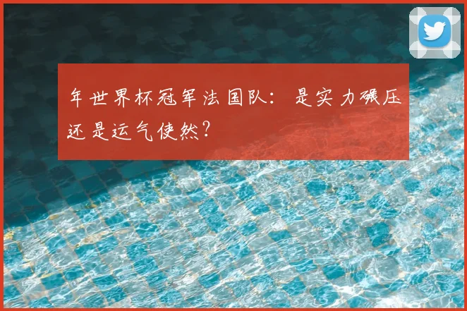 年世界杯冠军法国队：是实力碾压还是运气使然？