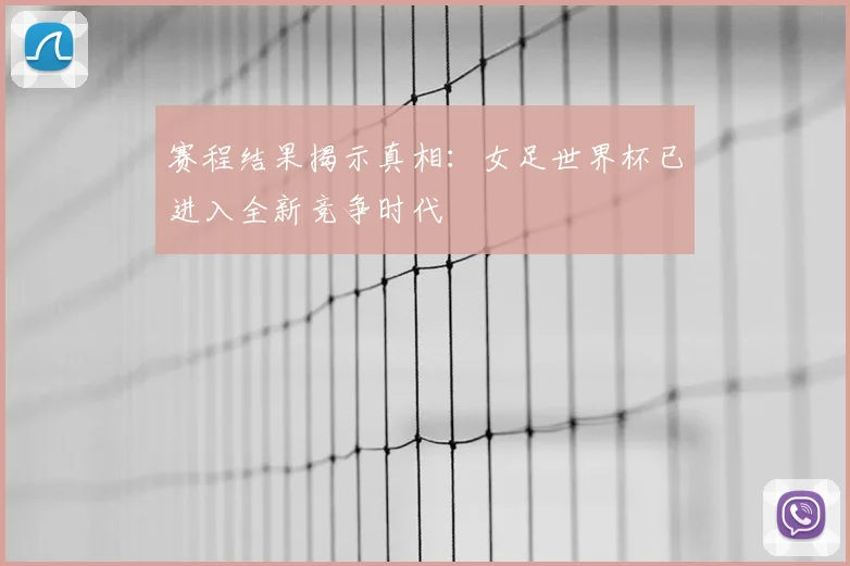 赛程结果揭示真相:女足世界杯已进入全新竞争时代