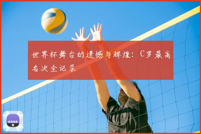 世界杯舞台的遗憾与辉煌：C罗最高名次全记录