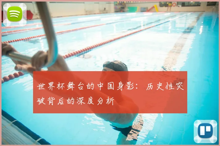世界杯舞台的中国身影：历史性突破背后的深度分析