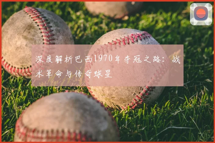 深度解析巴西1970年夺冠之路：战术革命与传奇球星