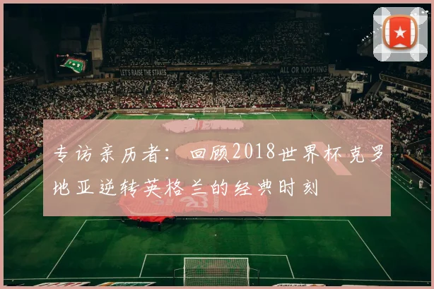 专访亲历者：回顾2018世界杯克罗地亚逆转英格兰的经典时刻