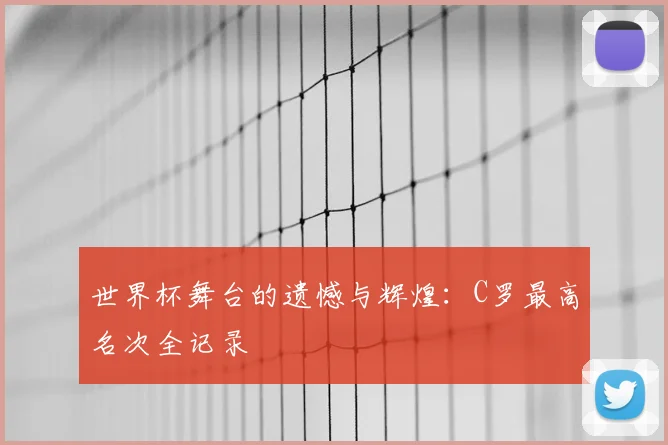 世界杯舞台的遗憾与辉煌：C罗最高名次全记录