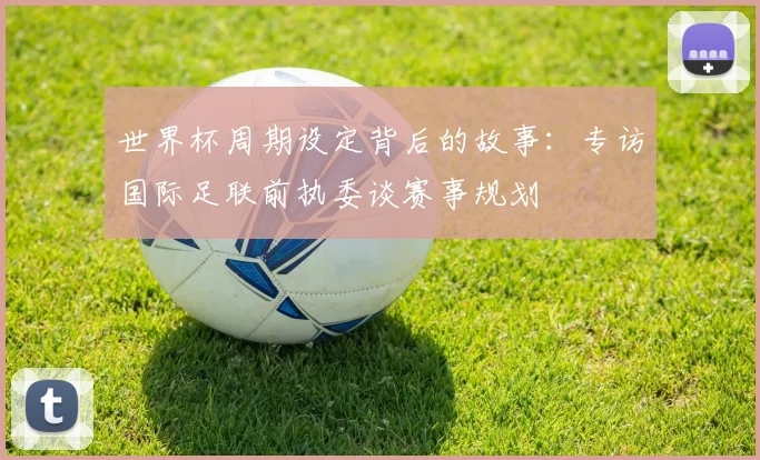 世界杯周期设定背后的故事:专访国际足联前执委谈赛事规划