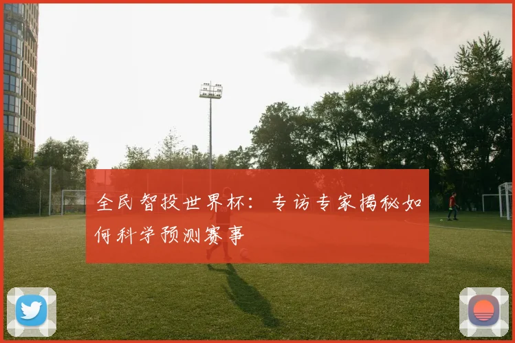 全民智投世界杯:专访专家揭秘如何科学预测赛事