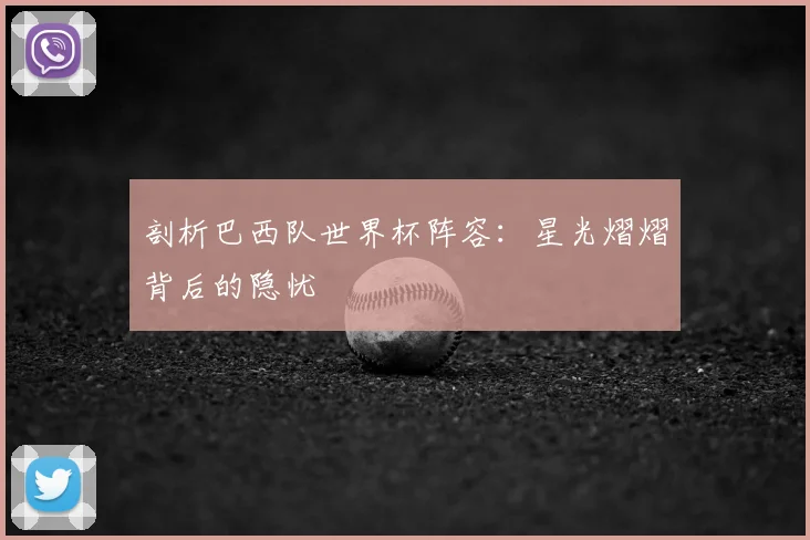 剖析巴西队世界杯阵容:星光熠熠背后的隐忧