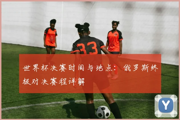 世界杯决赛时间与地点:俄罗斯终极对决赛程详解