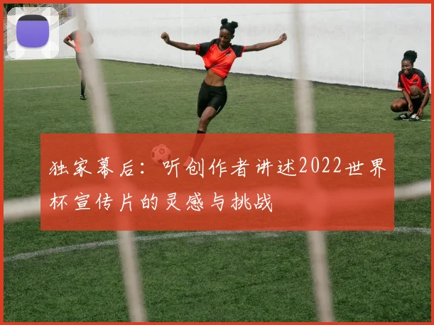 独家幕后:听创作者讲述2022世界杯宣传片的灵感与挑战
