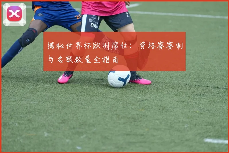 揭秘世界杯欧洲席位：资格赛赛制与名额数量全指南