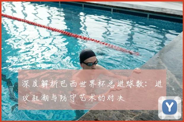 深度解析巴西世界杯总进球数：进攻狂潮与防守艺术的对决