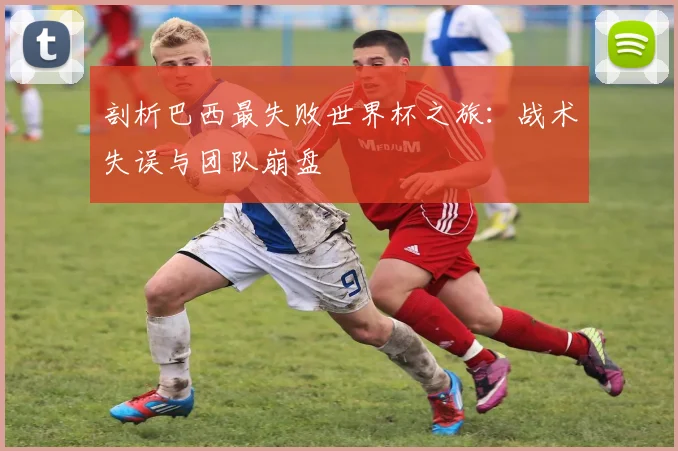 剖析巴西最失败世界杯之旅:战术失误与团队崩盘