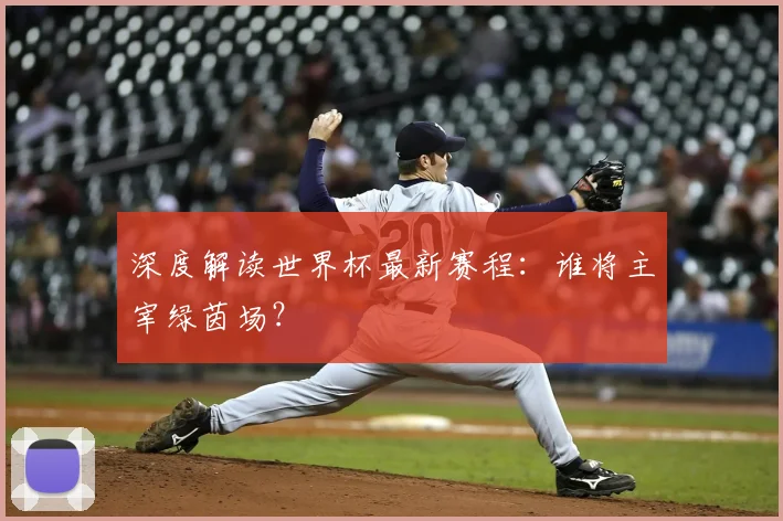深度解读世界杯最新赛程：谁将主宰绿茵场？
