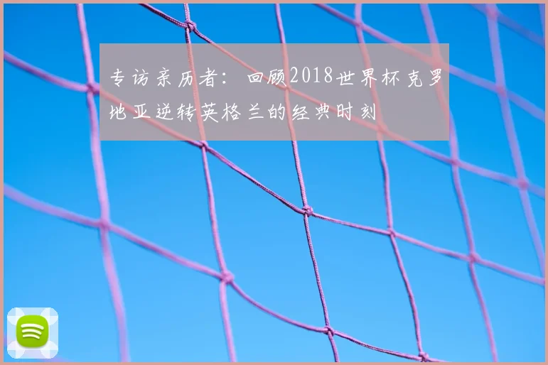 专访亲历者：回顾2018世界杯克罗地亚逆转英格兰的经典时刻
