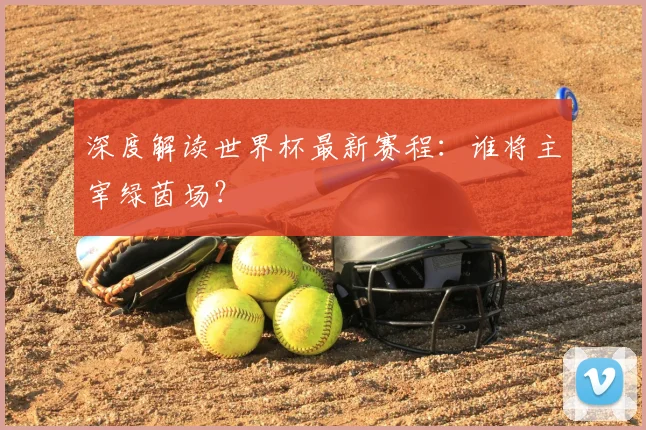 深度解读世界杯最新赛程：谁将主宰绿茵场？