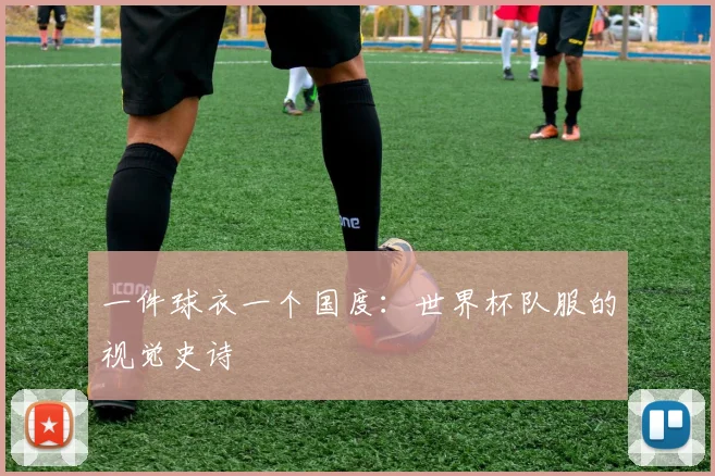 一件球衣一个国度：世界杯队服的视觉史诗
