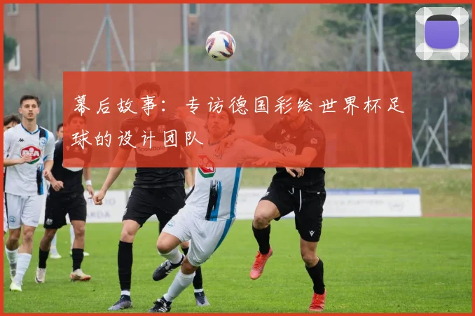 幕后故事：专访德国彩绘世界杯足球的设计团队