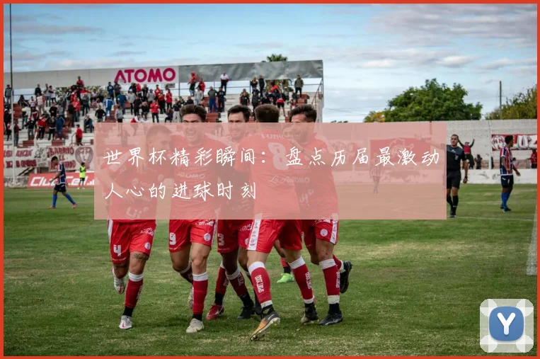 世界杯精彩瞬间：盘点历届最激动人心的进球时刻
