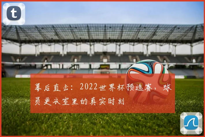幕后直击：2022世界杯预选赛，球员更衣室里的真实时刻